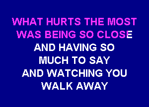 WHAT HURTS THE MOST
WAS BEING SO CLOSE
AND HAVING SO
MUCH TO SAY
AND WATCHING YOU
WALK AWAY