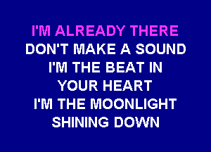 I'M ALREADY THERE
DON'T MAKE A SOUND
I'M THE BEAT IN
YOUR HEART
I'M THE MOONLIGHT
SHINING DOWN