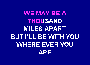 WE MAY BE A
THOUSAND
MILES APART

BUT I'LL BE WITH YOU
WHERE EVER YOU
ARE