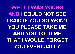 WELL I WAS YOUNG
AND I COULD NOT SEE
I SAID IF YOU GO WON'T
YOU PLEASE TAKE ME

AND YOU TOLD ME
THAT I WOULD FORGET
YOU EVENTUALLY