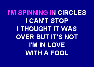 I'M SPINNING IN CIRCLES
I CAN'T STOP
I THOUGHT IT WAS
OVER BUT IT'S NOT
I'M IN LOVE
WITH A FOOL