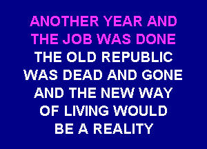 ANOTHER YEAR AND
THE JOB WAS DONE
THE OLD REPUBLIC
WAS DEAD AND GONE
AND THE NEW WAY
OF LIVING WOULD
BE A REALITY