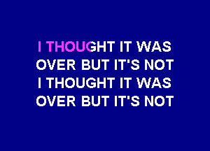 I THOUGHT IT WAS
OVER BUT IT'S NOT

I THOUGHT IT WAS
OVER BUT IT'S NOT