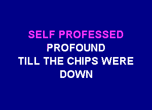 SELF PROFESSED
PROFOUND
TILL THE CHIPS WERE
DOWN