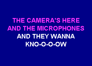 THE CAMERA'S HERE
AND THE MICROPHONES
AND THEY WANNA
KNO-O-O-OW
