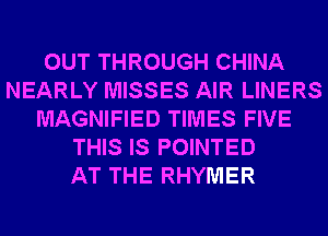 OUT THROUGH CHINA
NEARLY MISSES AIR LINERS
MAGNIFIED TIMES FIVE
THIS IS POINTED
AT THE RHYMER