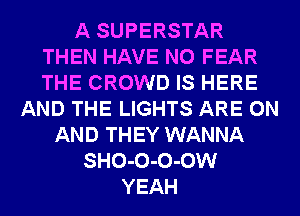 A SUPERSTAR
THEN HAVE NO FEAR
THE CROWD IS HERE

AND THE LIGHTS ARE ON
AND THEY WANNA
SHO-O-O-OW
YEAH