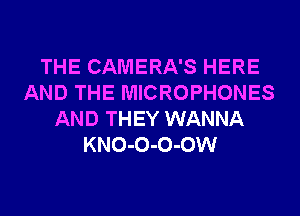 THE CAMERA'S HERE
AND THE MICROPHONES
AND THEY WANNA
KNO-O-O-OW