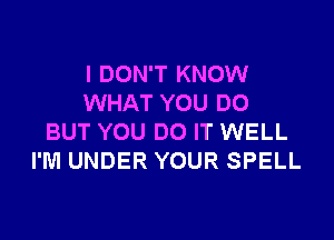 I DON'T KNOW
WHAT YOU DO

BUT YOU DO IT WELL
I'M UNDER YOUR SPELL