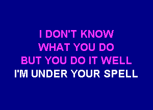 I DON'T KNOW
WHAT YOU DO

BUT YOU DO IT WELL
I'M UNDER YOUR SPELL