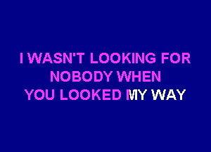 I WASN'T LOOKING FOR

NOBODY WHEN
YOU LOOKED MY WAY
