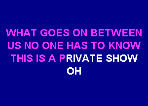 WHAT GOES ON BETWEEN
US NO ONE HAS TO KNOW
THIS IS A PRIVATE SHOW

0H