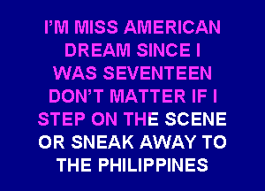 PM MISS AMERICAN
DREAM SINCE I
WAS SEVENTEEN
DONW MATTER IF I
STEP ON THE SCENE
OR SNEAK AWAY TO

THE PHILIPPINES l