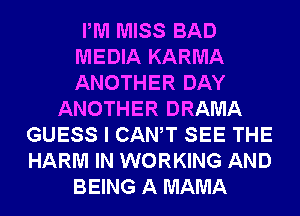 PM MISS BAD
MEDIA KARMA
ANOTHER DAY

ANOTHER DRAMA
GUESS I CANT SEE THE
HARM IN WORKING AND

BEING A MAMA