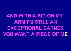 AND WITH A KID ON MY
ARM PM STILL AN
EXCEPTIONAL EARNER
YOU WANT A PIECE OF ME