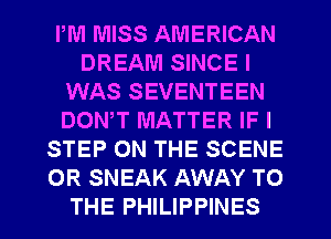 PM MISS AMERICAN
DREAM SINCE I
WAS SEVENTEEN
DONW MATTER IF I
STEP ON THE SCENE
OR SNEAK AWAY TO

THE PHILIPPINES l