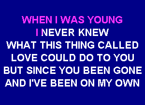 WHEN I WAS YOUNG
I NEVER KNEW
WHAT THIS THING CALLED
LOVE COULD DO TO YOU
BUT SINCE YOU BEEN GONE
AND I'VE BEEN ON MY OWN