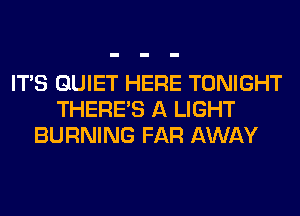 ITS QUIET HERE TONIGHT
THERE'S A LIGHT
BURNING FAR AWAY