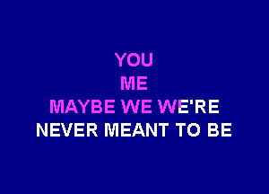 YOU
ME

MAYBE WE WE'RE
NEVER MEANT TO BE