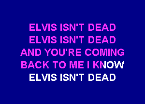 ELVIS ISN'T DEAD
ELVIS ISN'T DEAD
AND YOU'RE COMING
BACK TO ME I KNOW
ELVIS ISN'T DEAD
