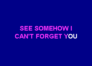 SEE SOMEHOW I

CAN'T FORGET YOU