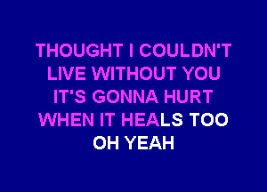 THOUGHT I COULDN'T
LIVE WITHOUT YOU

IT'S GONNA HURT
WHEN IT HEALS T00
OH YEAH