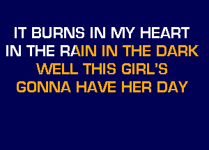 IT BURNS IN MY HEART
IN THE RAIN IN THE DARK
WELL THIS GIRL'S
GONNA HAVE HER DAY