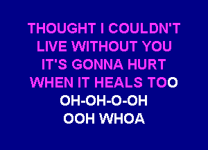 THOUGHT I COULDN'T
LIVE WITHOUT YOU
IT'S GONNA HURT
WHEN IT HEALS T00
OH-OH-O-OH
OOH WHOA