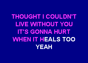 THOUGHT I COULDN'T
LIVE WITHOUT YOU

IT'S GONNA HURT
WHEN IT HEALS T00
YEAH