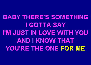 BABY THERE'S SOMETHING
I GOTTA SAY
I'M JUST IN LOVE WITH YOU
AND I KNOW THAT
YOU'RE THE ONE FOR ME