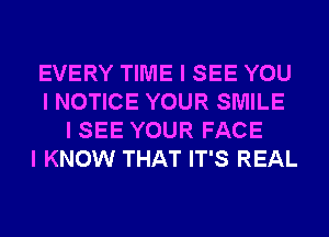 EVERY TIME I SEE YOU
I NOTICE YOUR SMILE
I SEE YOUR FACE
I KNOW THAT IT'S REAL