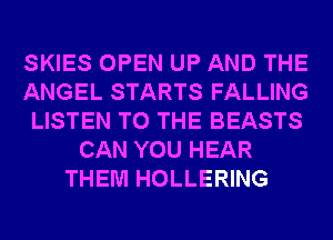 SKIES OPEN UP AND THE
ANGEL STARTS FALLING
LISTEN TO THE BEASTS
CAN YOU HEAR
THEM HOLLERING