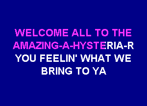 WELCOME ALL TO THE

AMAZING-A-HYSTERlA-R

YOU FEELIN' WHAT WE
BRING T0 YA