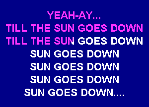 YEAH-AY...

TILL THE SUN GOES DOWN
TILL THE SUN GOES DOWN
SUN GOES DOWN
SUN GOES DOWN
SUN GOES DOWN
SUN GOES DOWN....