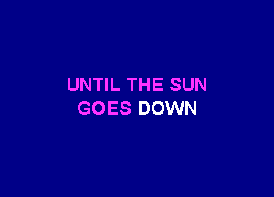 UNTIL THE SUN

GOES DOWN