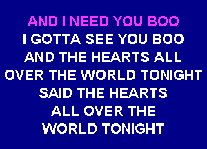 AND I NEED YOU BOO
I GOTTA SEE YOU BOO
AND THE HEARTS ALL
OVER THE WORLD TONIGHT
SAID THE HEARTS
ALL OVER THE
WORLD TONIGHT