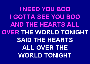 I NEED YOU BOO
I GOTTA SEE YOU BOO
AND THE HEARTS ALL
OVER THE WORLD TONIGHT
SAID THE HEARTS
ALL OVER THE
WORLD TONIGHT