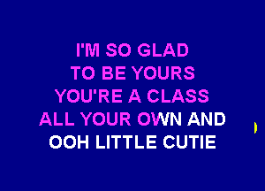 I'M SO GLAD
TO BE YOURS

YOU'RE A CLASS
ALL YOUR OWN AND
OOH LITTLE CUTIE
