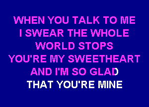 WHEN YOU TALK TO ME
I SWEAR THE WHOLE
WORLD STOPS
YOU'RE MY SWEETHEART
AND I'M SO GLAD
THAT YOU'RE MINE