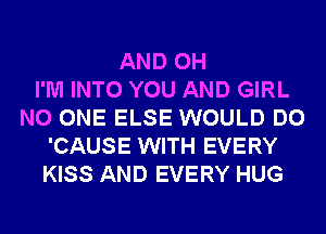 AND 0H
I'M INTO YOU AND GIRL
NO ONE ELSE WOULD DO
'CAUSE WITH EVERY
KISS AND EVERY HUG