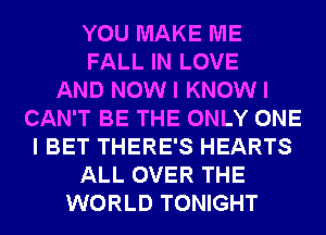 YOU MAKE ME
FALL IN LOVE
AND NOW I KNOW I
CAN'T BE THE ONLY ONE
I BET THERE'S HEARTS
ALL OVER THE
WORLD TONIGHT