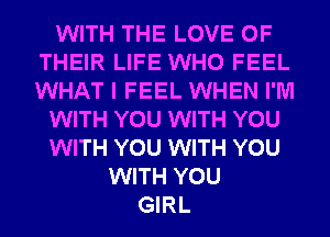 WITH THE LOVE OF
THEIR LIFE WHO FEEL
WHAT I FEEL WHEN I'M

WITH YOU WITH YOU

WITH YOU WITH YOU

WITH YOU
GIRL