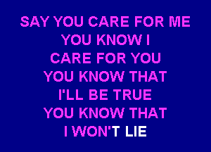 SAY YOU CARE FOR ME
YOU KNOWI
CARE FOR YOU

YOU KNOW THAT
I'LL BE TRUE
YOU KNOW THAT
IWON'T LIE