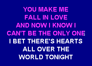 YOU MAKE ME
FALL IN LOVE
AND NOW I KNOW I
CAN'T BE THE ONLY ONE
I BET THERE'S HEARTS
ALL OVER THE
WORLD TONIGHT