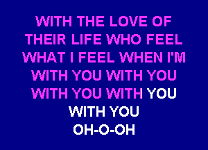 WITH THE LOVE OF
THEIR LIFE WHO FEEL
WHAT I FEEL WHEN I'M

WITH YOU WITH YOU

WITH YOU WITH YOU

WITH YOU
OH-O-OH