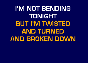 I'M NOT BENDING
TONIGHT
BUT PM TWISTED
AND TURNED
AND BROKEN DOWN