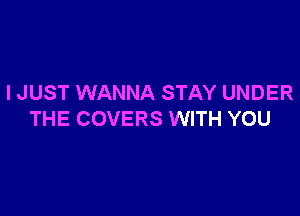 I JUST WANNA STAY UNDER

THE COVERS WITH YOU