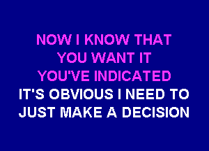 NOW I KNOW THAT
YOU WANT IT
YOU'VE INDICATED
IT'S OBVIOUS I NEED TO
JUST MAKE A DECISION