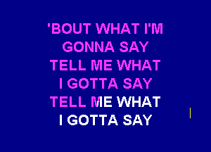 'BOUT WHAT I'M
GONNA SAY
TELL ME WHAT

I GOTTA SAY
TELL ME WHAT
I GOTTA SAY