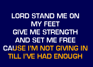 LORD STAND ME ON
MY FEET
GIVE ME STRENGTH
AND SET ME FREE
CAUSE I'M NOT GIVING IN
TILL I'VE HAD ENOUGH